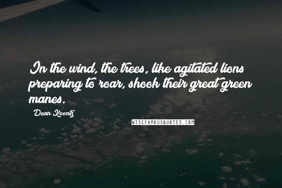 Dean Koontz Quotes: In the wind, the trees, like agitated lions preparing to roar, shook their great green manes.