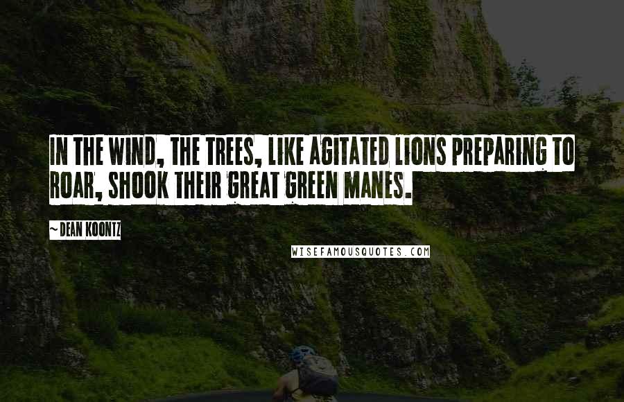 Dean Koontz Quotes: In the wind, the trees, like agitated lions preparing to roar, shook their great green manes.