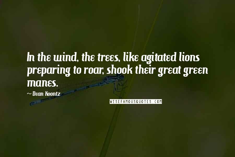 Dean Koontz Quotes: In the wind, the trees, like agitated lions preparing to roar, shook their great green manes.