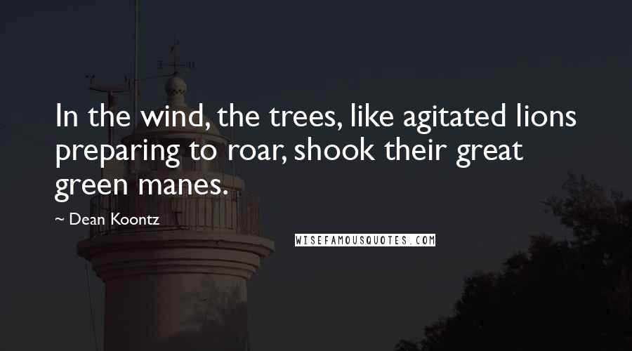 Dean Koontz Quotes: In the wind, the trees, like agitated lions preparing to roar, shook their great green manes.