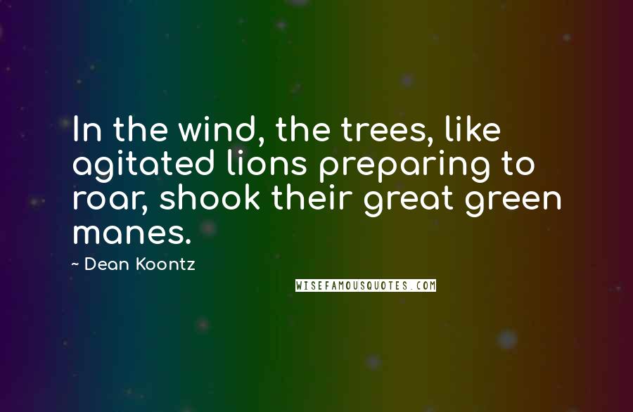 Dean Koontz Quotes: In the wind, the trees, like agitated lions preparing to roar, shook their great green manes.