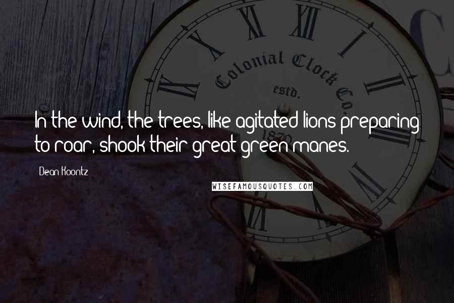 Dean Koontz Quotes: In the wind, the trees, like agitated lions preparing to roar, shook their great green manes.