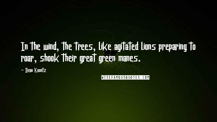 Dean Koontz Quotes: In the wind, the trees, like agitated lions preparing to roar, shook their great green manes.