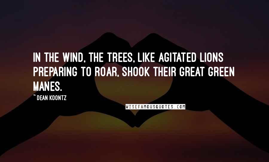 Dean Koontz Quotes: In the wind, the trees, like agitated lions preparing to roar, shook their great green manes.