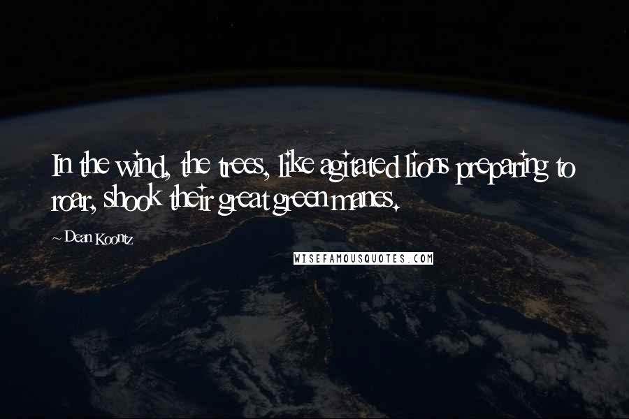 Dean Koontz Quotes: In the wind, the trees, like agitated lions preparing to roar, shook their great green manes.