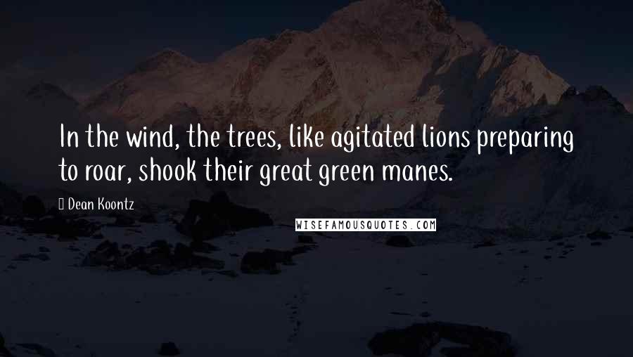 Dean Koontz Quotes: In the wind, the trees, like agitated lions preparing to roar, shook their great green manes.