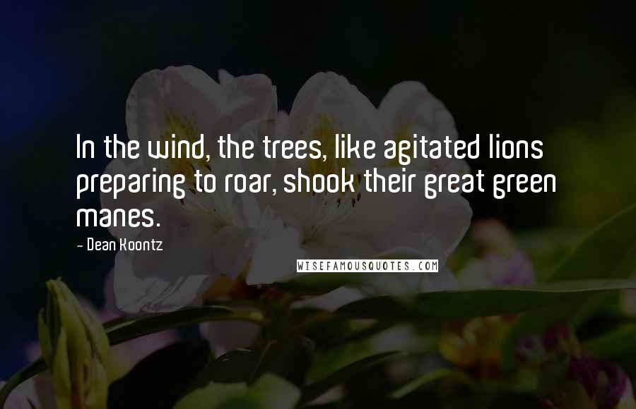 Dean Koontz Quotes: In the wind, the trees, like agitated lions preparing to roar, shook their great green manes.