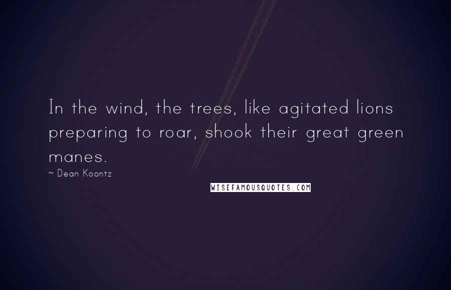 Dean Koontz Quotes: In the wind, the trees, like agitated lions preparing to roar, shook their great green manes.