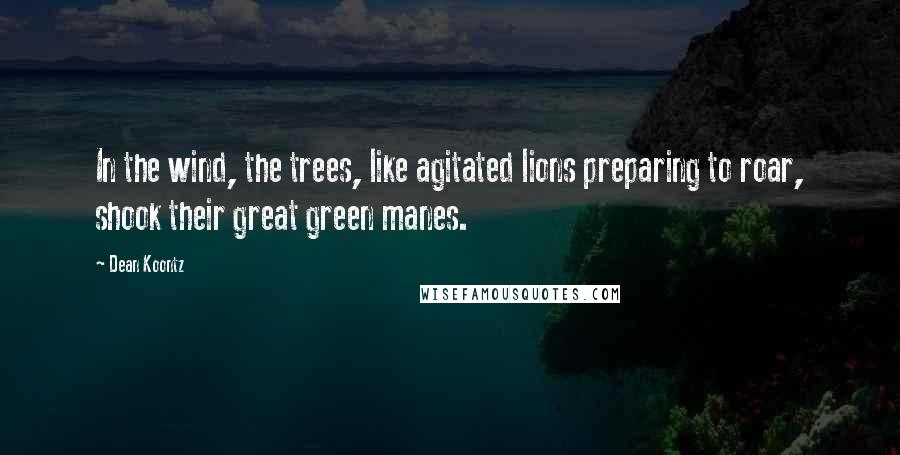 Dean Koontz Quotes: In the wind, the trees, like agitated lions preparing to roar, shook their great green manes.