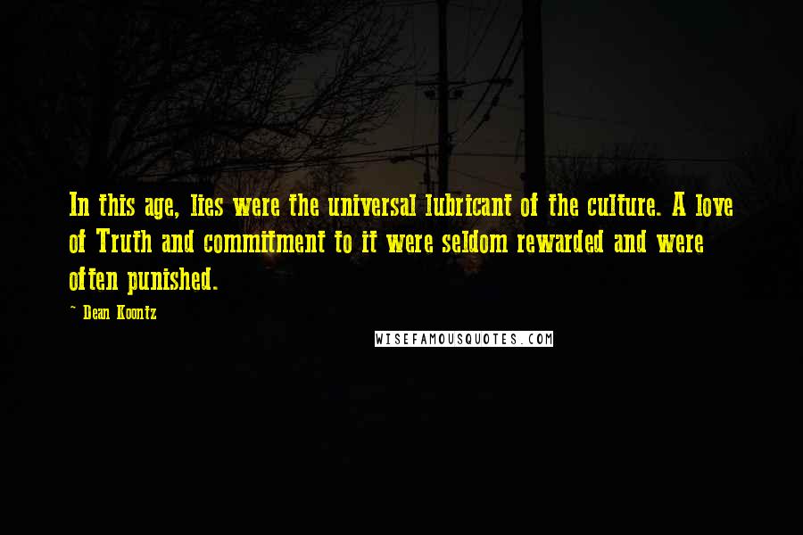 Dean Koontz Quotes: In this age, lies were the universal lubricant of the culture. A love of Truth and commitment to it were seldom rewarded and were often punished.