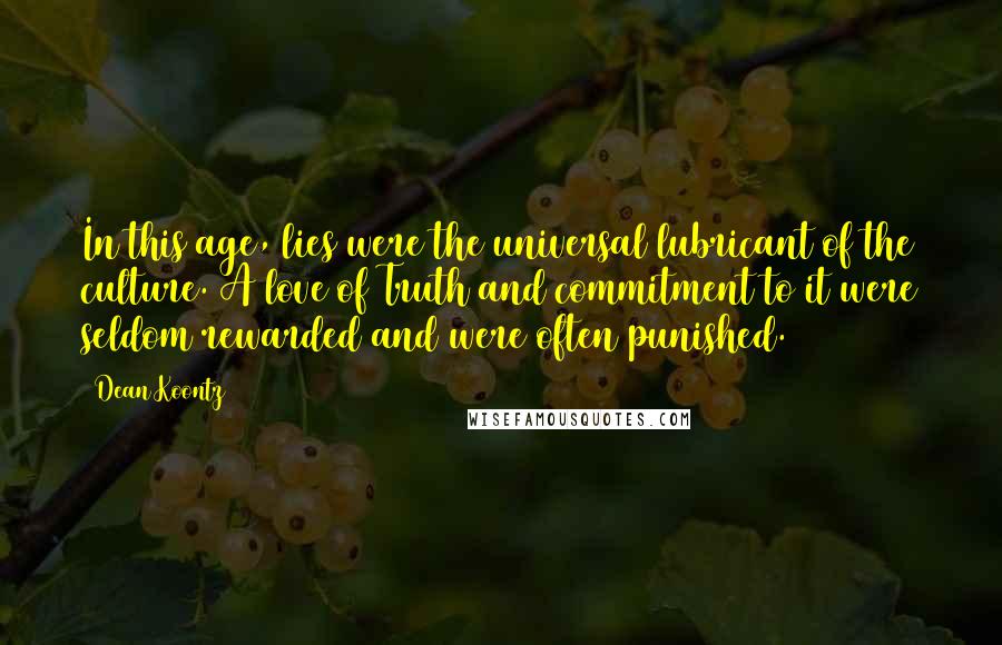 Dean Koontz Quotes: In this age, lies were the universal lubricant of the culture. A love of Truth and commitment to it were seldom rewarded and were often punished.