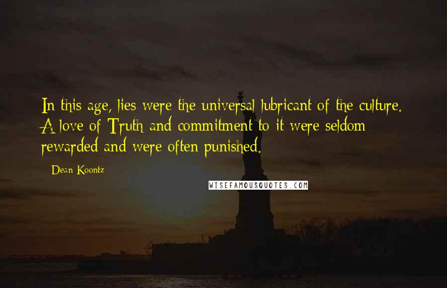 Dean Koontz Quotes: In this age, lies were the universal lubricant of the culture. A love of Truth and commitment to it were seldom rewarded and were often punished.