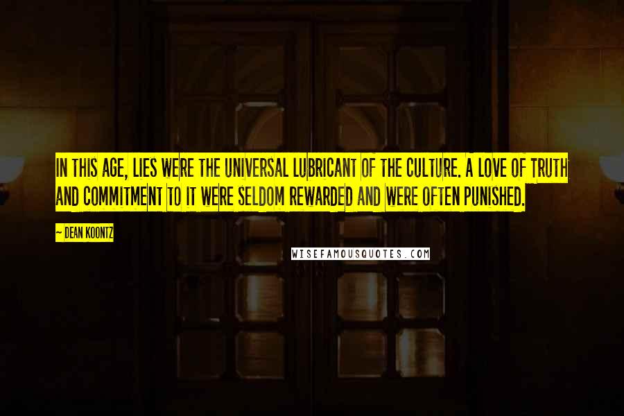 Dean Koontz Quotes: In this age, lies were the universal lubricant of the culture. A love of Truth and commitment to it were seldom rewarded and were often punished.