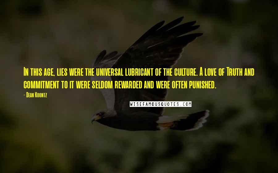 Dean Koontz Quotes: In this age, lies were the universal lubricant of the culture. A love of Truth and commitment to it were seldom rewarded and were often punished.