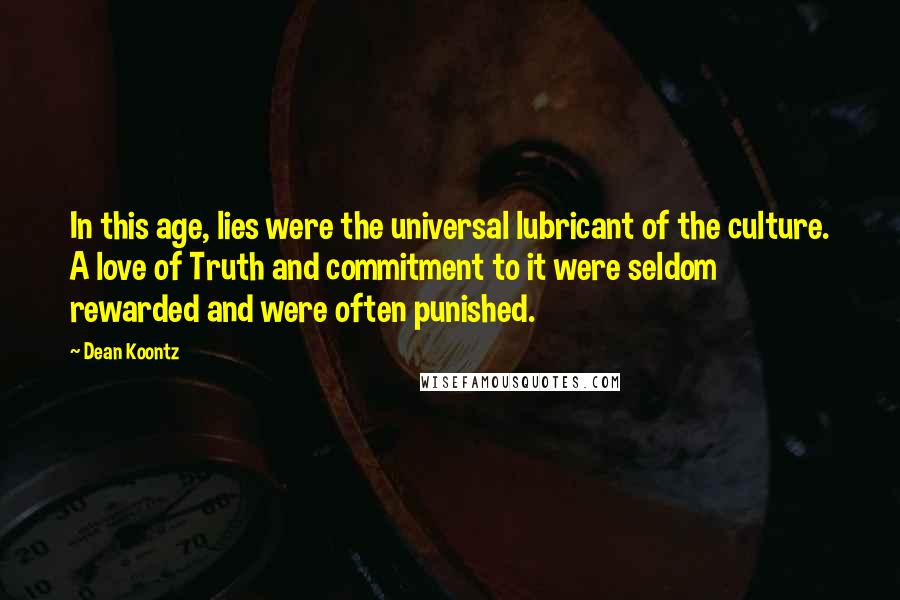 Dean Koontz Quotes: In this age, lies were the universal lubricant of the culture. A love of Truth and commitment to it were seldom rewarded and were often punished.