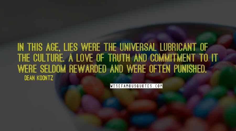 Dean Koontz Quotes: In this age, lies were the universal lubricant of the culture. A love of Truth and commitment to it were seldom rewarded and were often punished.
