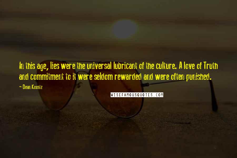 Dean Koontz Quotes: In this age, lies were the universal lubricant of the culture. A love of Truth and commitment to it were seldom rewarded and were often punished.