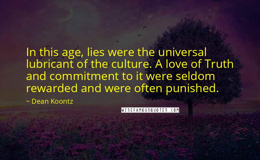 Dean Koontz Quotes: In this age, lies were the universal lubricant of the culture. A love of Truth and commitment to it were seldom rewarded and were often punished.