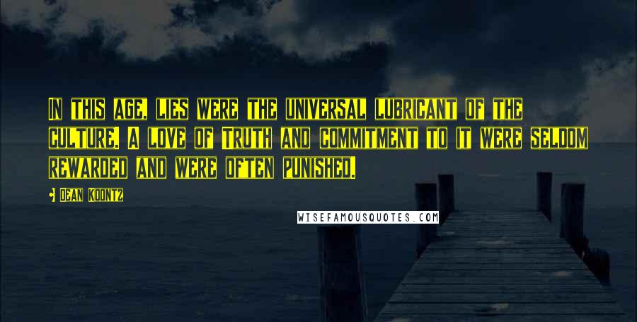 Dean Koontz Quotes: In this age, lies were the universal lubricant of the culture. A love of Truth and commitment to it were seldom rewarded and were often punished.
