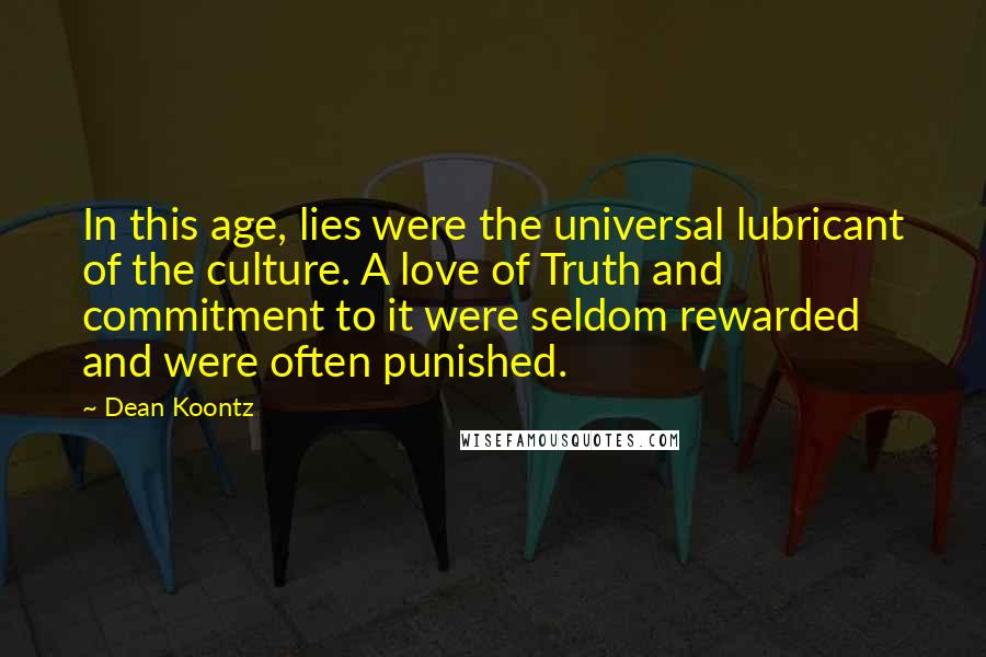 Dean Koontz Quotes: In this age, lies were the universal lubricant of the culture. A love of Truth and commitment to it were seldom rewarded and were often punished.