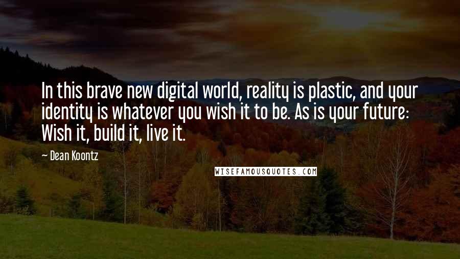 Dean Koontz Quotes: In this brave new digital world, reality is plastic, and your identity is whatever you wish it to be. As is your future: Wish it, build it, live it.