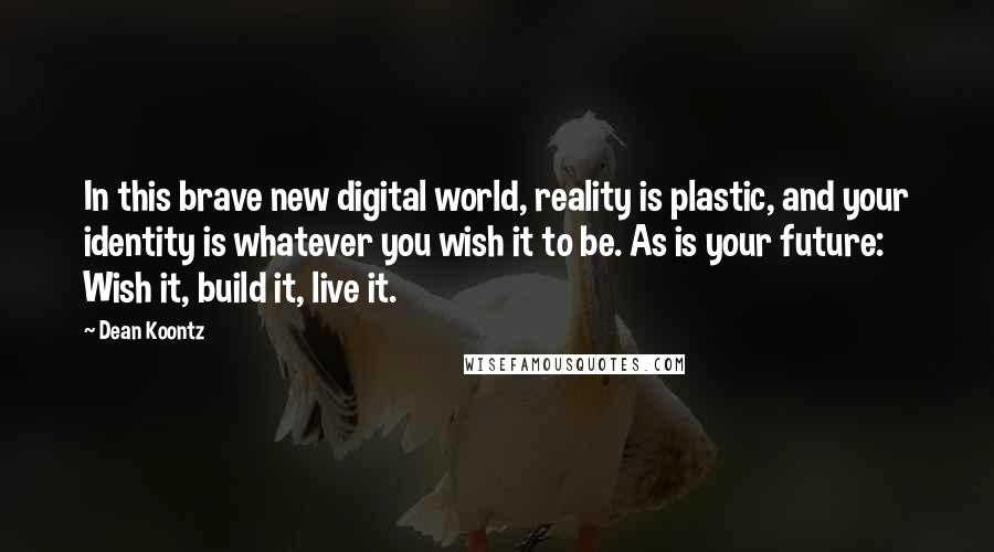 Dean Koontz Quotes: In this brave new digital world, reality is plastic, and your identity is whatever you wish it to be. As is your future: Wish it, build it, live it.