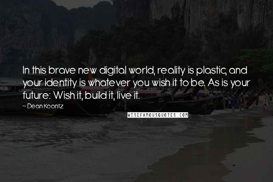 Dean Koontz Quotes: In this brave new digital world, reality is plastic, and your identity is whatever you wish it to be. As is your future: Wish it, build it, live it.