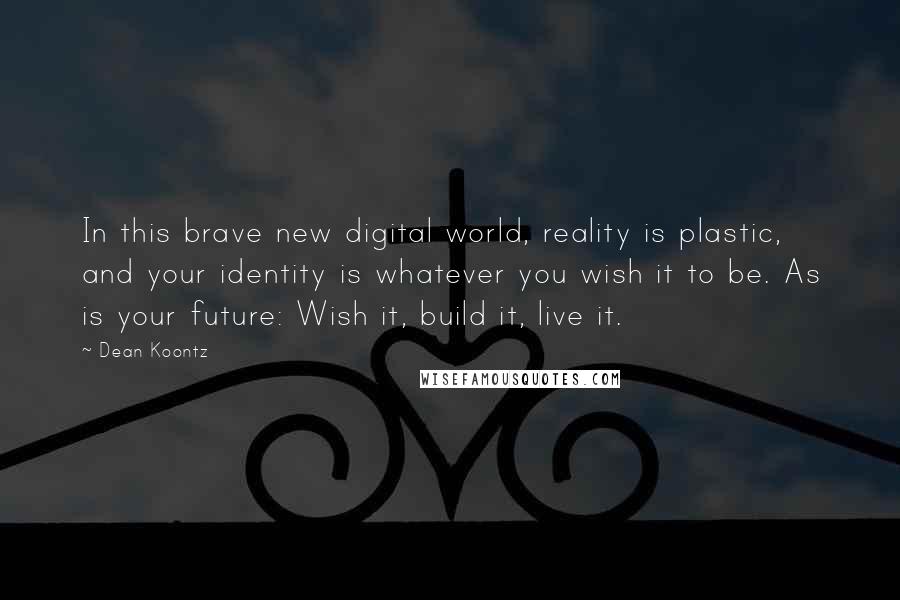 Dean Koontz Quotes: In this brave new digital world, reality is plastic, and your identity is whatever you wish it to be. As is your future: Wish it, build it, live it.