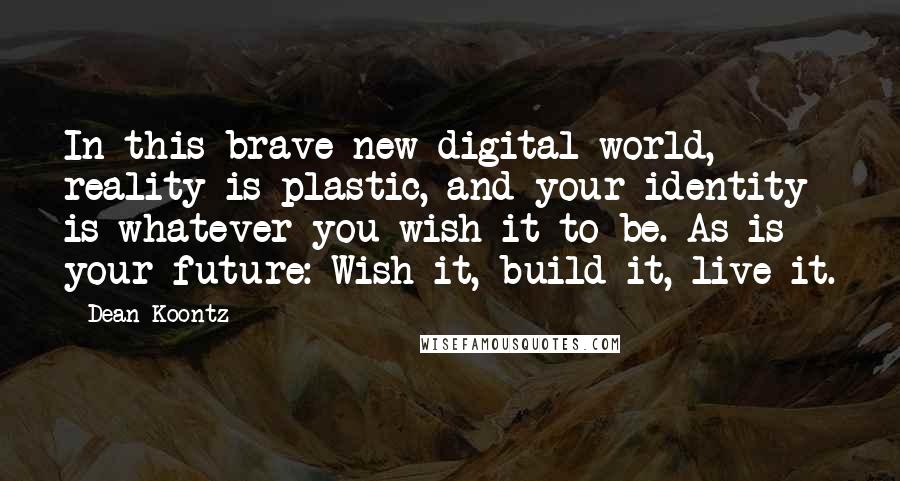 Dean Koontz Quotes: In this brave new digital world, reality is plastic, and your identity is whatever you wish it to be. As is your future: Wish it, build it, live it.
