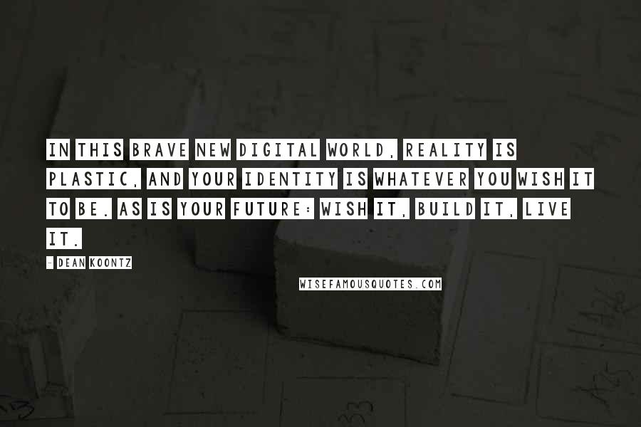 Dean Koontz Quotes: In this brave new digital world, reality is plastic, and your identity is whatever you wish it to be. As is your future: Wish it, build it, live it.