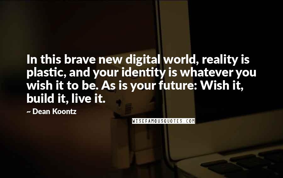 Dean Koontz Quotes: In this brave new digital world, reality is plastic, and your identity is whatever you wish it to be. As is your future: Wish it, build it, live it.
