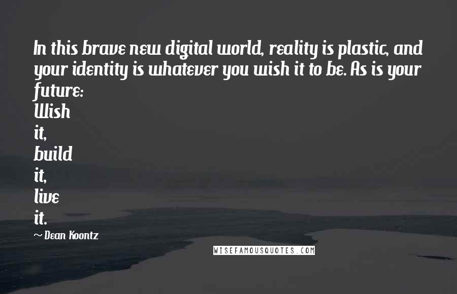 Dean Koontz Quotes: In this brave new digital world, reality is plastic, and your identity is whatever you wish it to be. As is your future: Wish it, build it, live it.