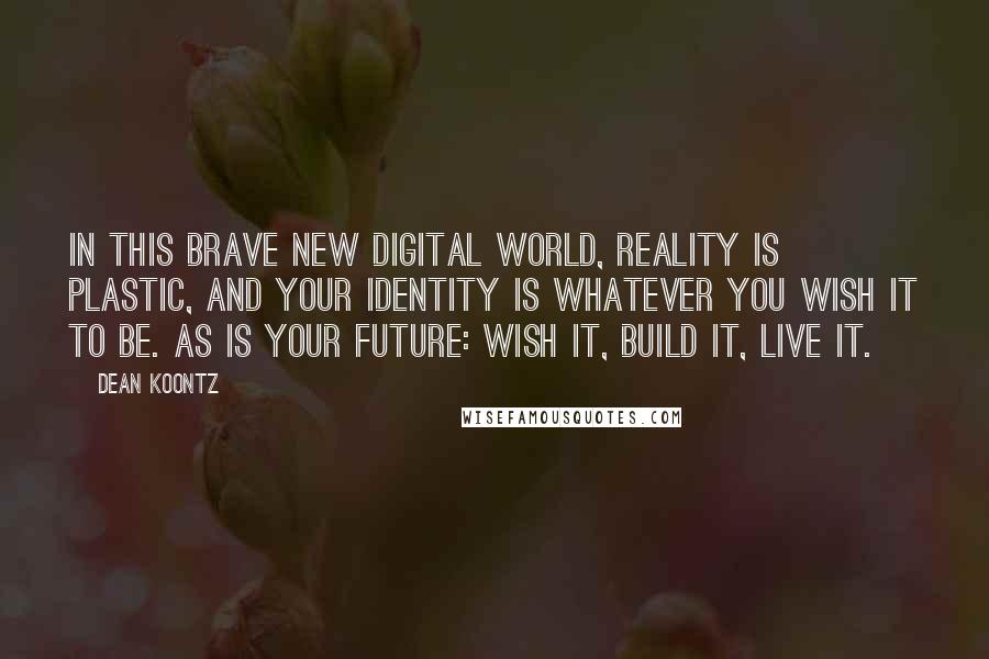 Dean Koontz Quotes: In this brave new digital world, reality is plastic, and your identity is whatever you wish it to be. As is your future: Wish it, build it, live it.