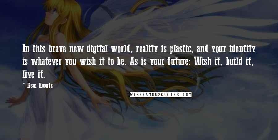 Dean Koontz Quotes: In this brave new digital world, reality is plastic, and your identity is whatever you wish it to be. As is your future: Wish it, build it, live it.