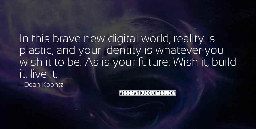 Dean Koontz Quotes: In this brave new digital world, reality is plastic, and your identity is whatever you wish it to be. As is your future: Wish it, build it, live it.
