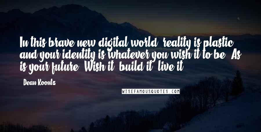 Dean Koontz Quotes: In this brave new digital world, reality is plastic, and your identity is whatever you wish it to be. As is your future: Wish it, build it, live it.