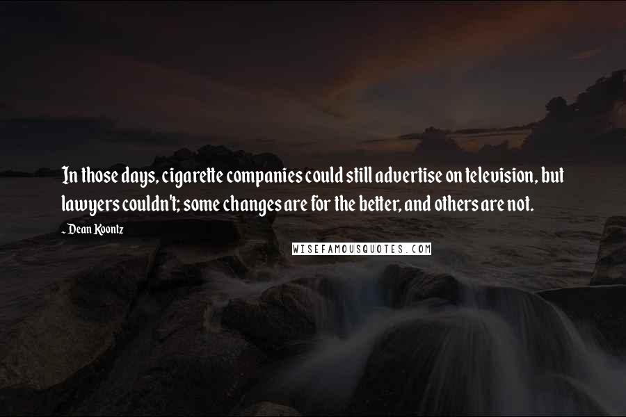 Dean Koontz Quotes: In those days, cigarette companies could still advertise on television, but lawyers couldn't; some changes are for the better, and others are not.
