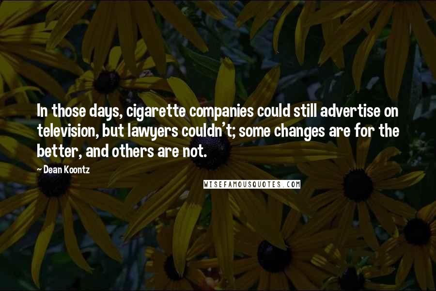 Dean Koontz Quotes: In those days, cigarette companies could still advertise on television, but lawyers couldn't; some changes are for the better, and others are not.