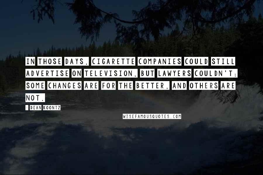 Dean Koontz Quotes: In those days, cigarette companies could still advertise on television, but lawyers couldn't; some changes are for the better, and others are not.
