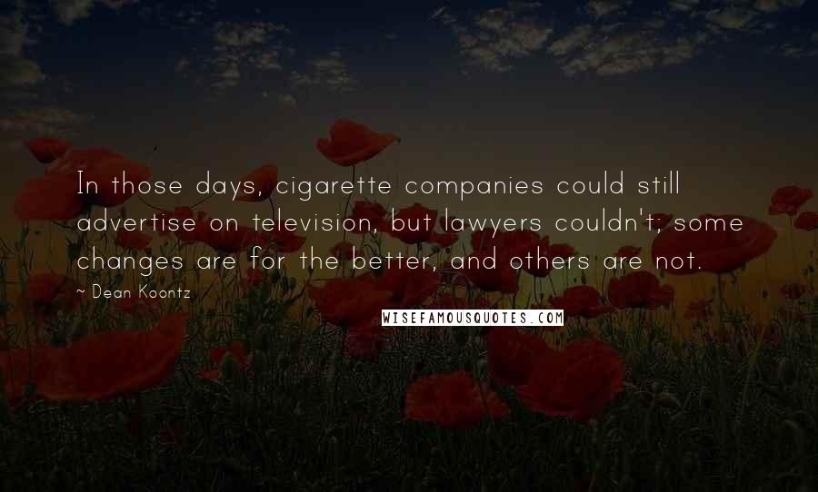 Dean Koontz Quotes: In those days, cigarette companies could still advertise on television, but lawyers couldn't; some changes are for the better, and others are not.