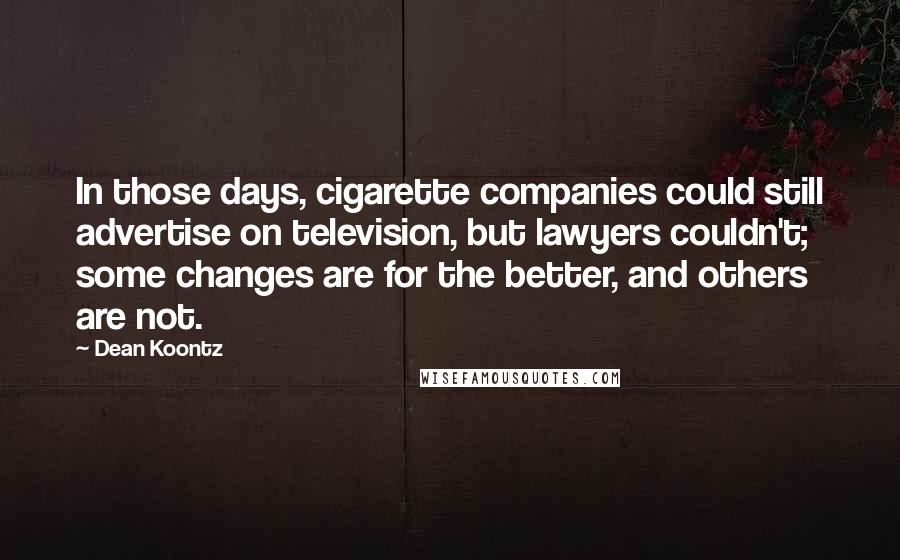 Dean Koontz Quotes: In those days, cigarette companies could still advertise on television, but lawyers couldn't; some changes are for the better, and others are not.