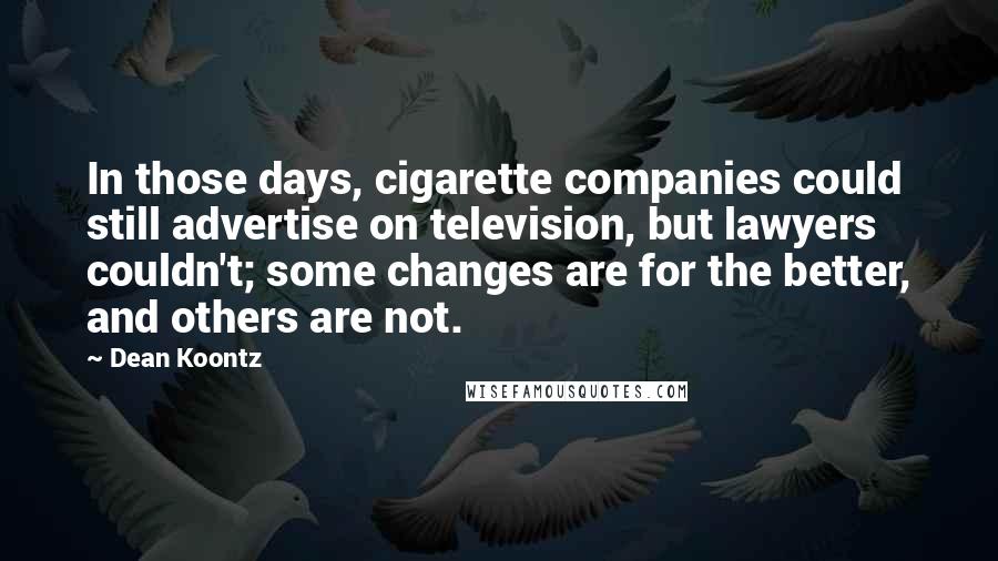 Dean Koontz Quotes: In those days, cigarette companies could still advertise on television, but lawyers couldn't; some changes are for the better, and others are not.