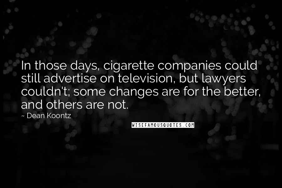 Dean Koontz Quotes: In those days, cigarette companies could still advertise on television, but lawyers couldn't; some changes are for the better, and others are not.