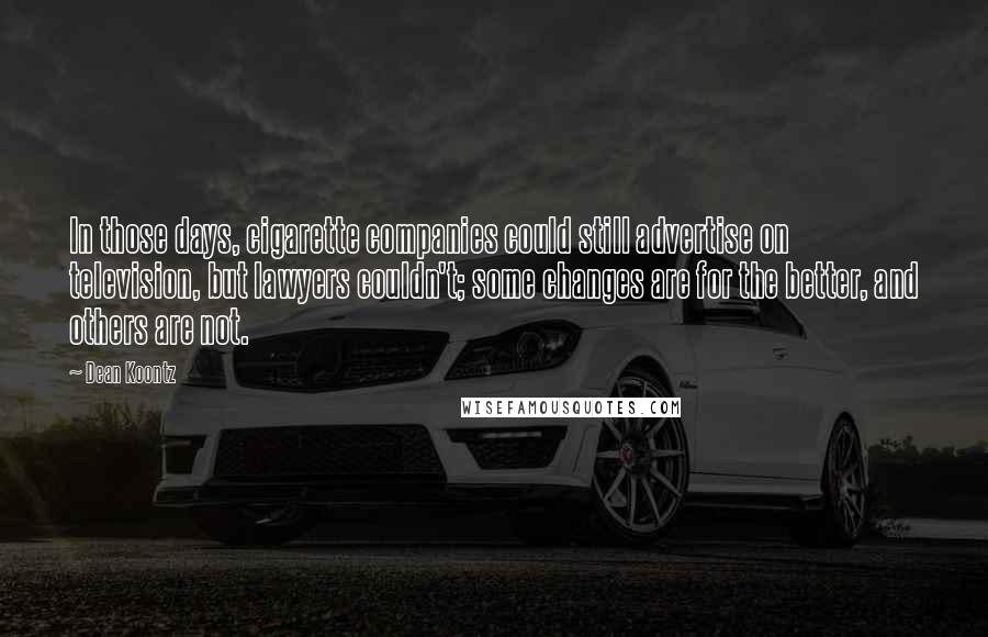 Dean Koontz Quotes: In those days, cigarette companies could still advertise on television, but lawyers couldn't; some changes are for the better, and others are not.