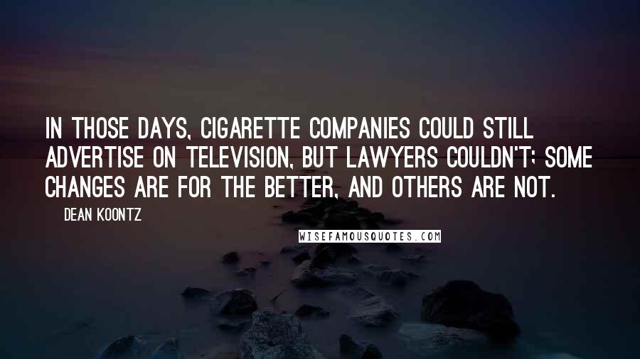 Dean Koontz Quotes: In those days, cigarette companies could still advertise on television, but lawyers couldn't; some changes are for the better, and others are not.