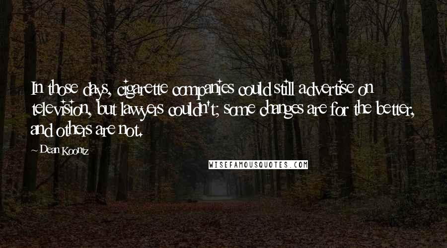 Dean Koontz Quotes: In those days, cigarette companies could still advertise on television, but lawyers couldn't; some changes are for the better, and others are not.