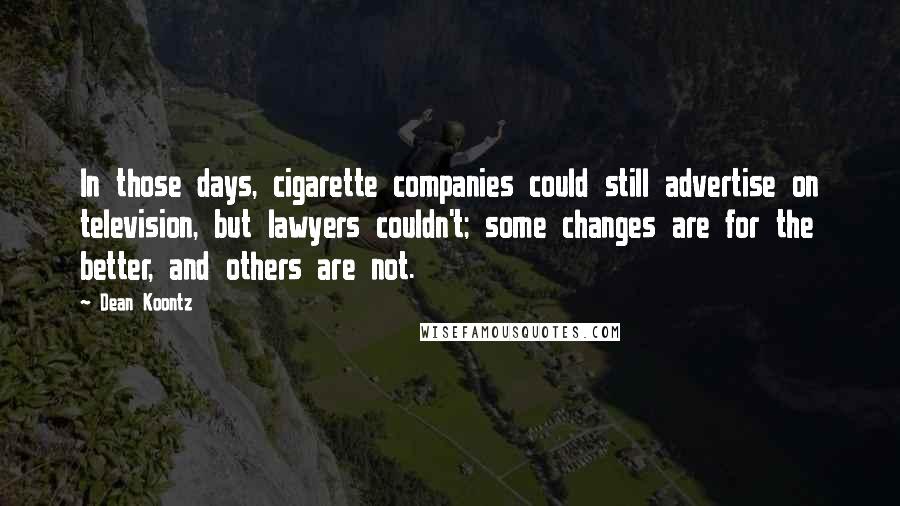 Dean Koontz Quotes: In those days, cigarette companies could still advertise on television, but lawyers couldn't; some changes are for the better, and others are not.