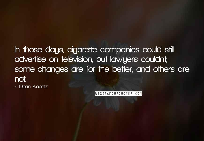 Dean Koontz Quotes: In those days, cigarette companies could still advertise on television, but lawyers couldn't; some changes are for the better, and others are not.