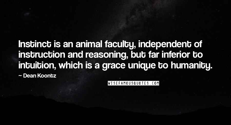 Dean Koontz Quotes: Instinct is an animal faculty, independent of instruction and reasoning, but far inferior to intuition, which is a grace unique to humanity.