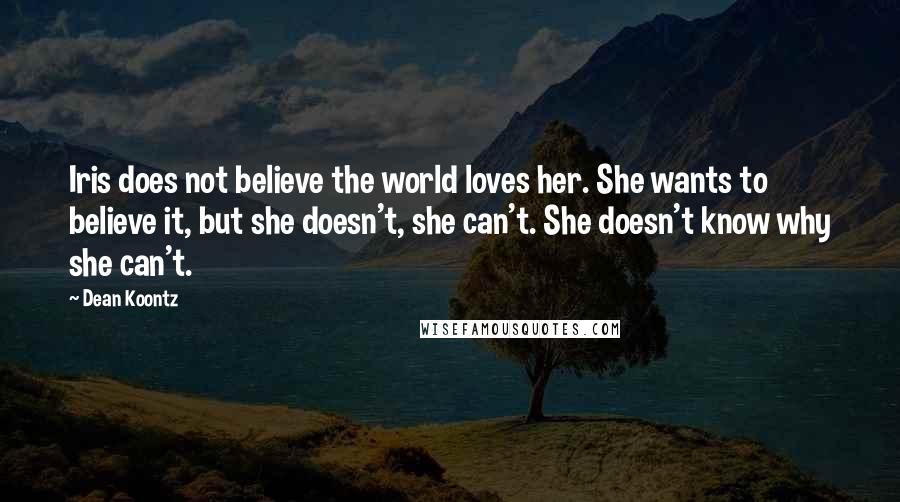 Dean Koontz Quotes: Iris does not believe the world loves her. She wants to believe it, but she doesn't, she can't. She doesn't know why she can't.
